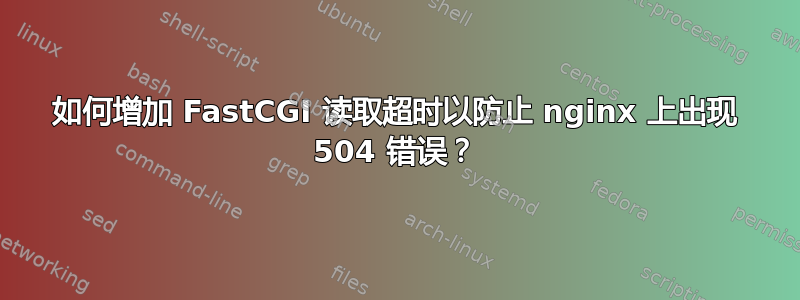 如何增加 FastCGI 读取超时以防止 nginx 上出现 504 错误？