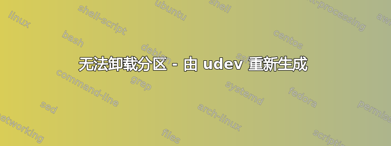 无法卸载分区 - 由 udev 重新生成