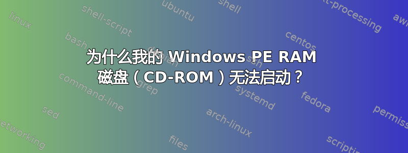 为什么我的 Windows PE RAM 磁盘（CD-ROM）无法启动？