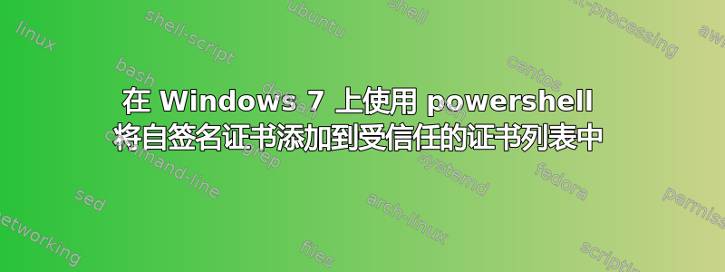 在 Windows 7 上使用 powershell 将自签名证书添加到受信任的证书列表中