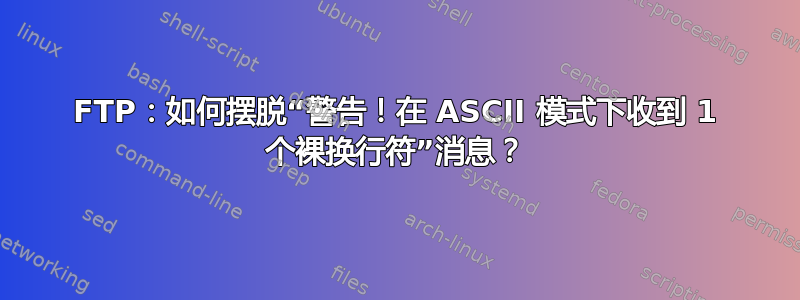 FTP：如何摆脱“警告！在 ASCII 模式下收到 1 个裸换行符”消息？