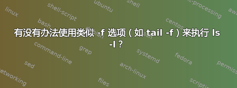 有没有办法使用类似 -f 选项（如 tail -f）来执行 ls -l？