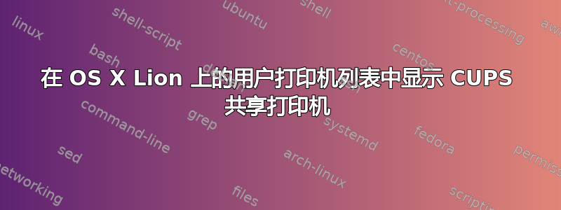 在 OS X Lion 上的用户打印机列表中显示 CUPS 共享打印机