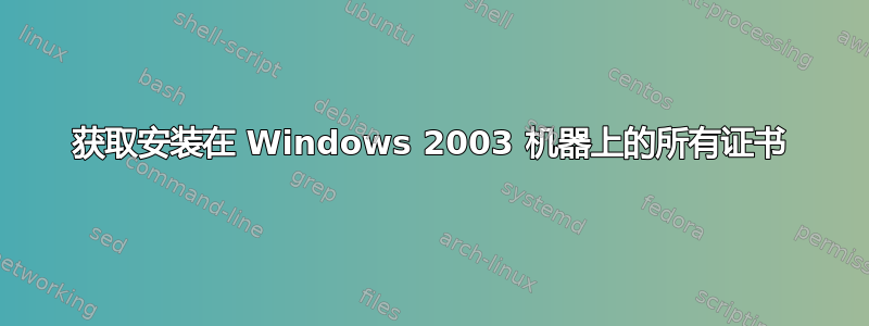 获取安装在 Windows 2003 机器上的所有证书