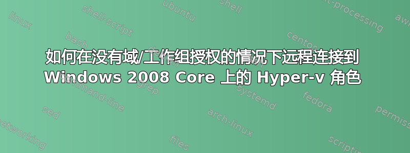 如何在没有域/工作组授权的情况下远程连接到 Windows 2008 Core 上的 Hyper-v 角色