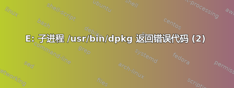 E: 子进程 /usr/bin/dpkg 返回错误代码 (2)