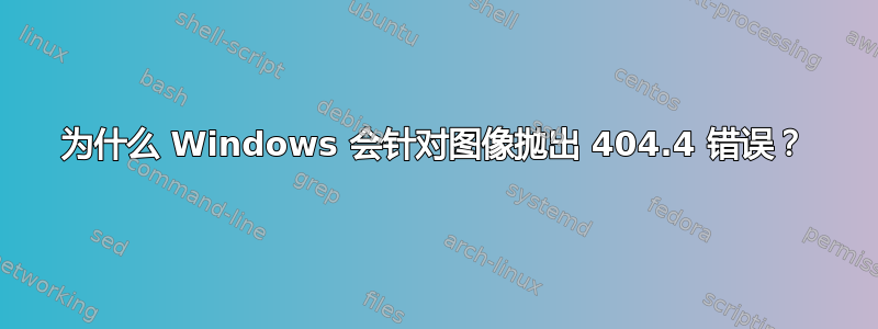 为什么 Windows 会针对图像抛出 404.4 错误？