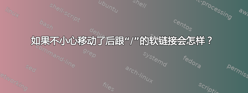 如果不小心移动了后跟“/”的软链接会怎样？