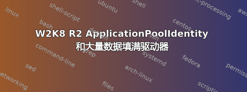 W2K8 R2 ApplicationPoolIdentity 和大量数据填满驱动器