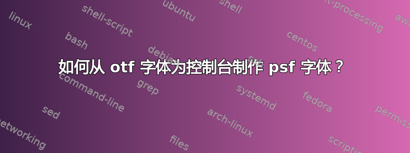 如何从 otf 字体为控制台制作 psf 字体？