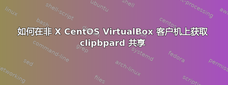 如何在非 X CentOS VirtualBox 客户机上获取 clipbpard 共享