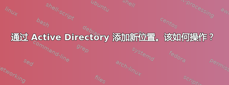 通过 Active Directory 添加新位置。该如何操作？