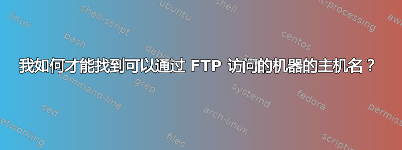 我如何才能找到可以通过 FTP 访问的机器的主机名？