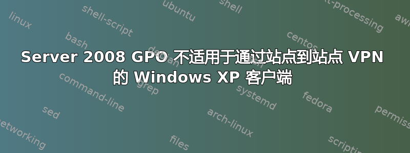 Server 2008 GPO 不适用于通过站点到站点 VPN 的 Windows XP 客户端