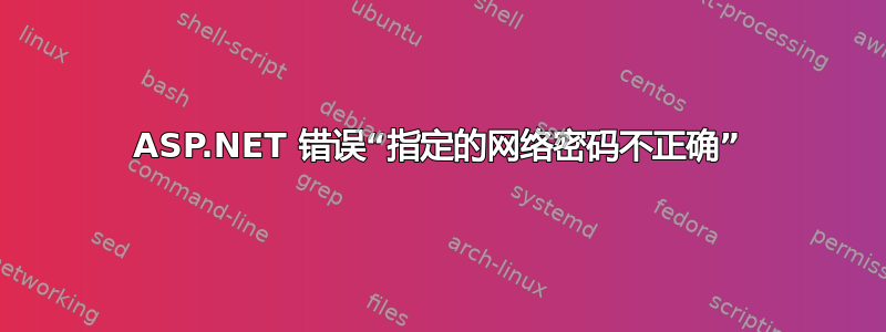 ASP.NET 错误“指定的网络密码不正确”