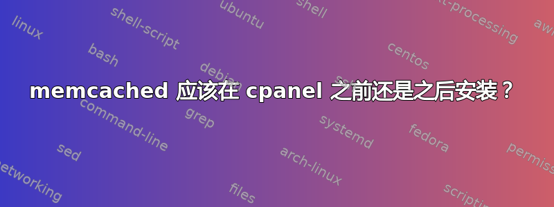 memcached 应该在 cpanel 之前还是之后安装？