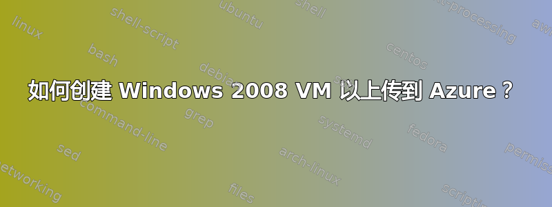 如何创建 Windows 2008 VM 以上传到 Azure？