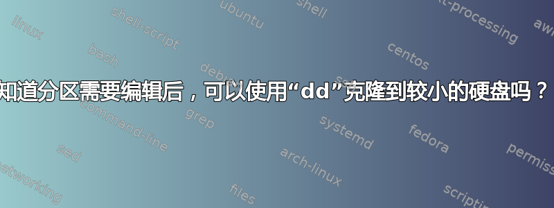 知道分区需要编辑后，可以使用“dd”克隆到较小的硬盘吗？