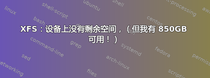XFS：设备上没有剩余空间，（但我有 850GB 可用！）