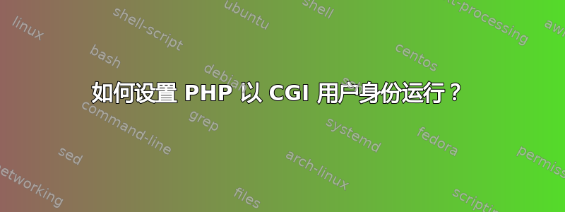 如何设置 PHP 以 CGI 用户身份运行？