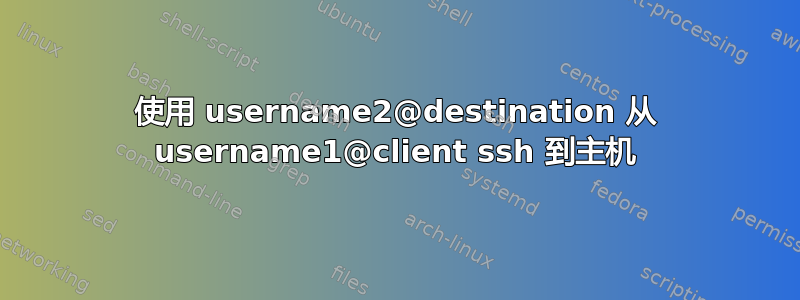 使用 username2@destination 从 username1@client ssh 到主机