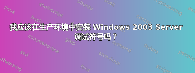 我应该在生产环境中安装 Windows 2003 Server 调试符号吗？