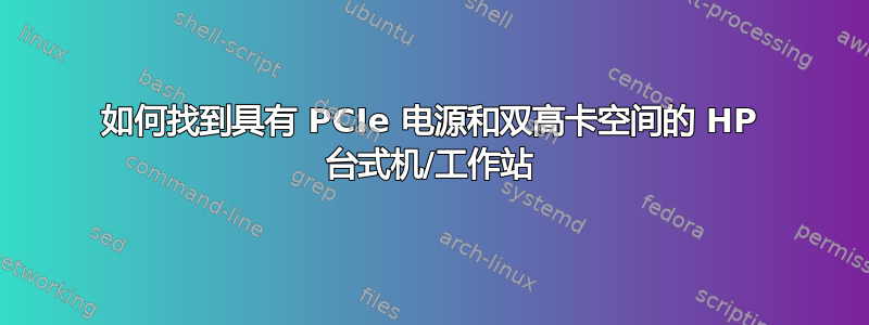 如何找到具有 PCIe 电源和双高卡空间的 HP 台式机/工作站