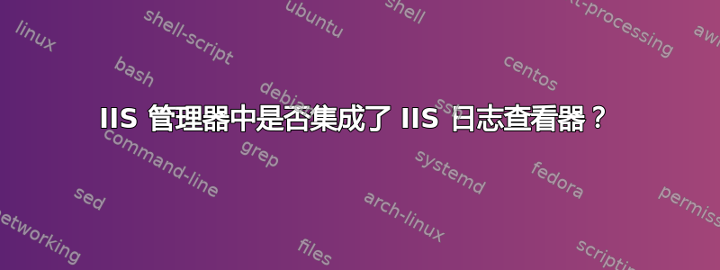 IIS 管理器中是否集成了 IIS 日志查看器？