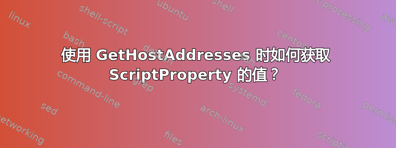 使用 GetHostAddresses 时如何获取 ScriptProperty 的值？