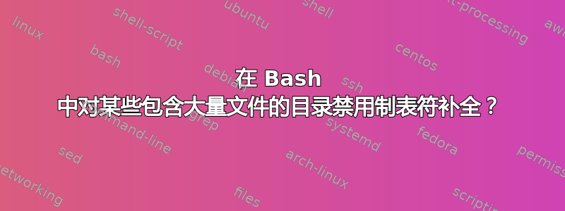 在 Bash 中对某些包含大量文件的目录禁用制表符补全？