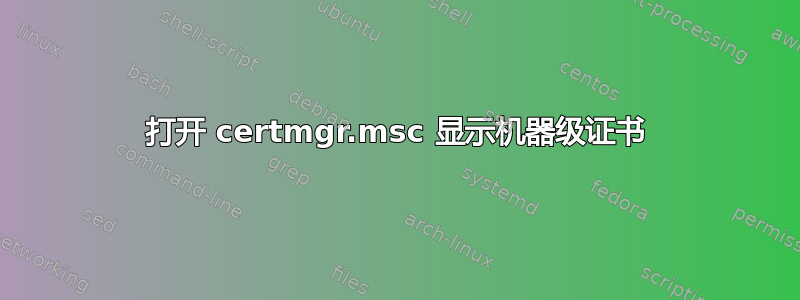 打开 certmgr.msc 显示机器级证书