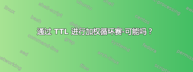 通过 TTL 进行加权循环赛-可能吗？