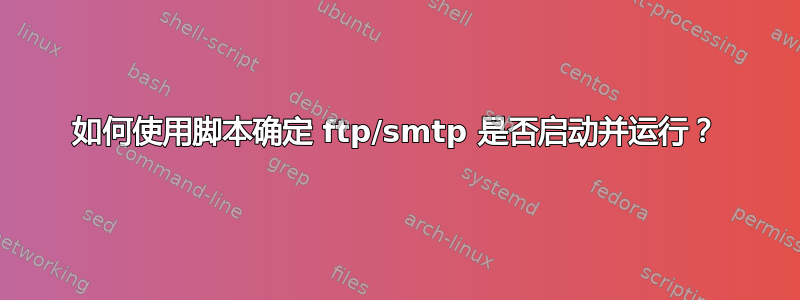 如何使用脚本确定 ftp/smtp 是否启动并运行？