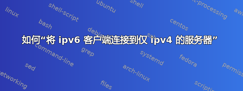 如何“将 ipv6 客户端连接到仅 ipv4 的服务器”