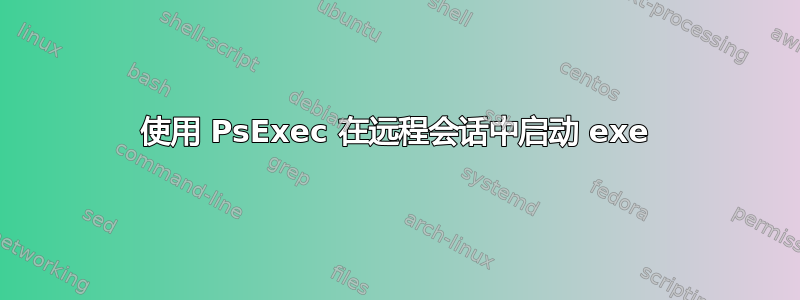 使用 PsExec 在远程会话中启动 exe