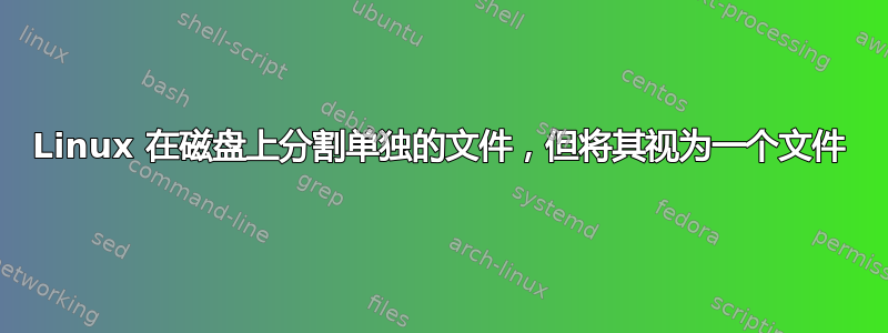 Linux 在磁盘上分割单独的文件，但将其视为一个文件