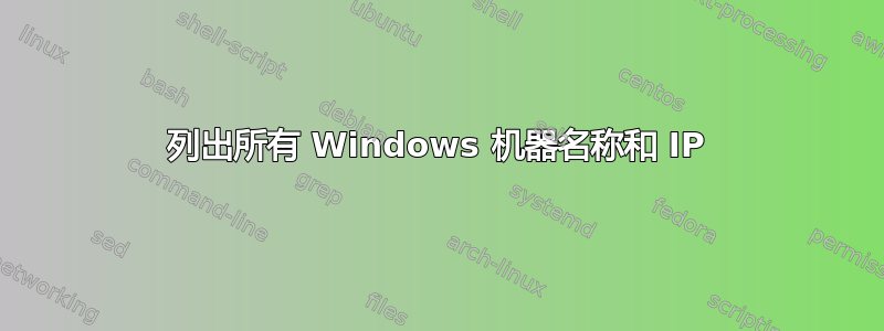 列出所有 Windows 机器名称和 IP