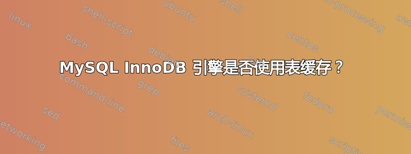 MySQL InnoDB 引擎是否使用表缓存？