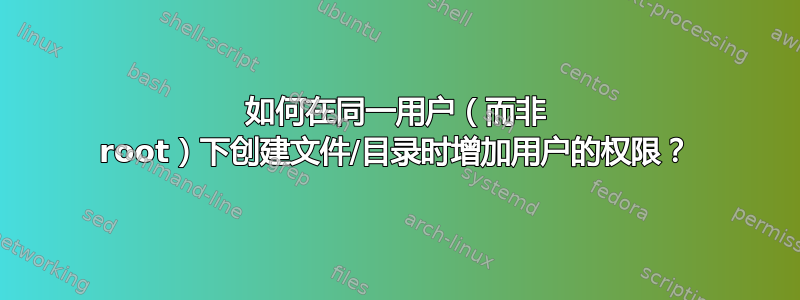 如何在同一用户（而非 root）下创建文件/目录时增加用户的权限？