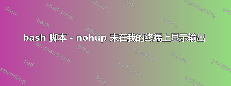 bash 脚本 - nohup 未在我的终端上显示输出