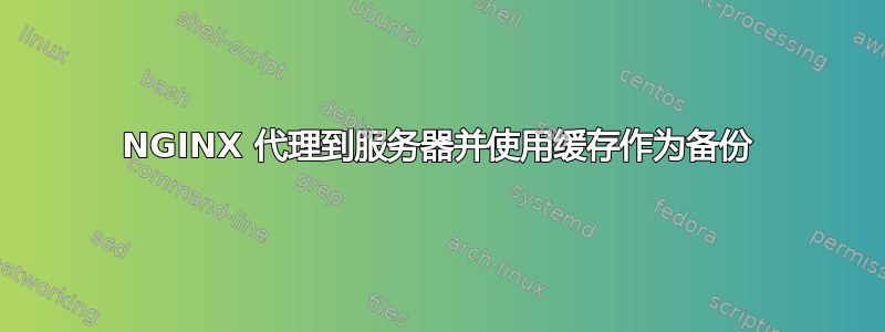 NGINX 代理到服务器并使用缓存作为备份