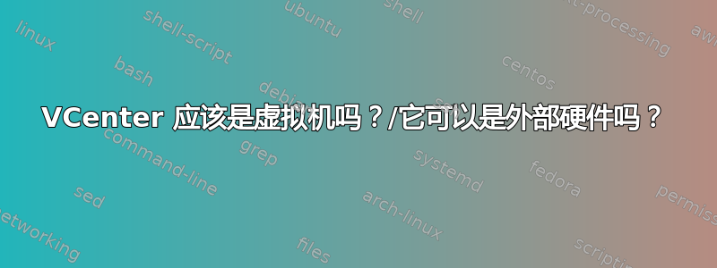 VCenter 应该是虚拟机吗？/它可以是外部硬件吗？