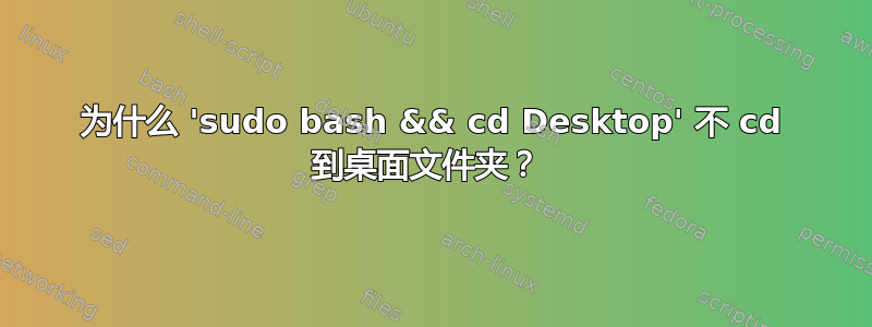 为什么 'sudo bash && cd Desktop' 不 cd 到桌面文件夹？ 