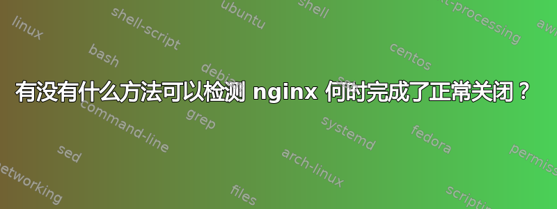 有没有什么方法可以检测 nginx 何时完成了正常关闭？