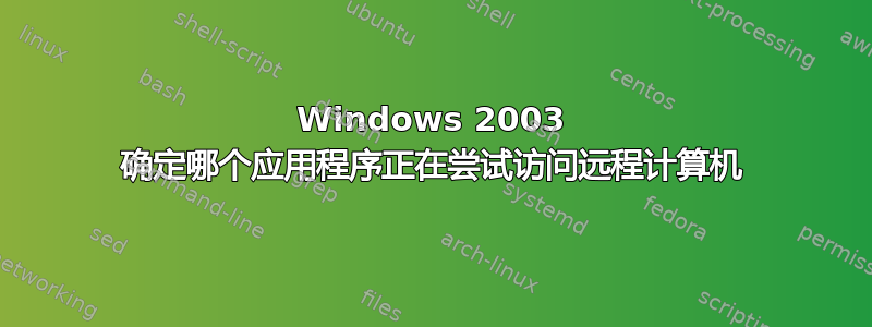 Windows 2003 确定哪个应用程序正在尝试访问远程计算机