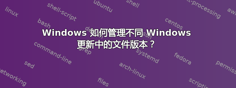 Windows 如何管理不同 Windows 更新中的文件版本？