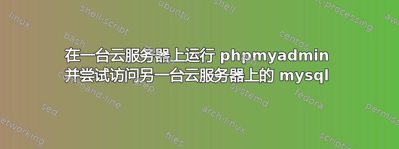 在一台云服务器上运行 phpmyadmin 并尝试访问另一台云服务器上的 mysql