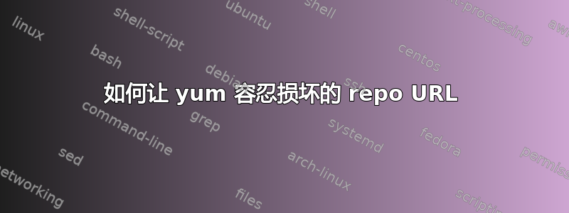 如何让 yum 容忍损坏的 repo URL