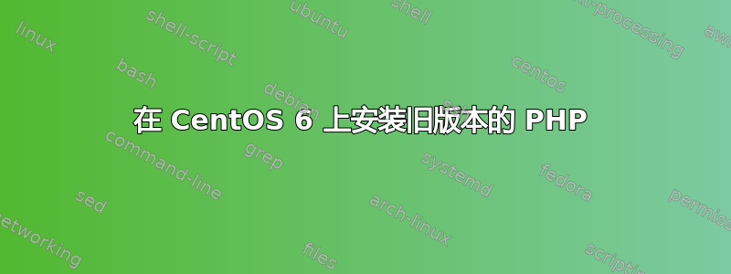 在 CentOS 6 上安装旧版本的 PHP