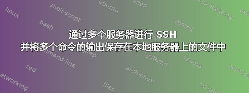 通过多个服务器进行 SSH 并将多个命令的输出保存在本地服务器上的文件中